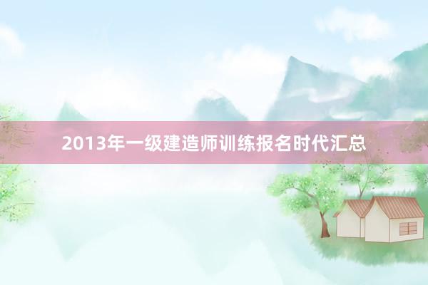 2013年一级建造师训练报名时代汇总