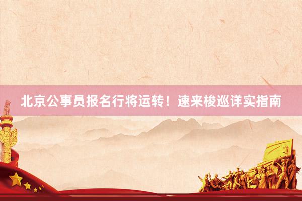 北京公事员报名行将运转！速来梭巡详实指南