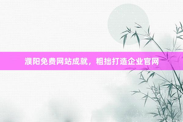 濮阳免费网站成就，粗拙打造企业官网