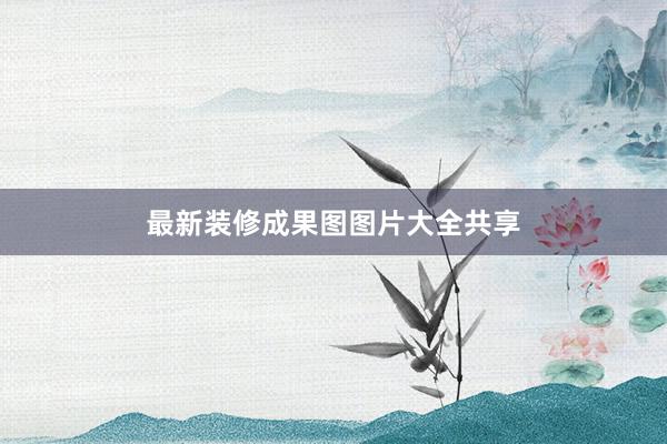 最新装修成果图图片大全共享
