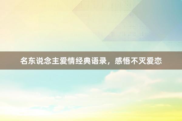 名东说念主爱情经典语录，感悟不灭爱恋